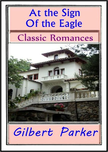 At The Sign of The Eagle: A Romance, Fiction and Literature Classic By Gilbert Parker! AAA+++
