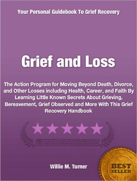 Grief and Loss: The Action Program for Moving Beyond Death, Divorce, and Other Losses including Health, Career, and Faith By Learning Little Known Secrets About Grieving, Bereavement, Grief Observed and More With This Grief Recovery Handbook