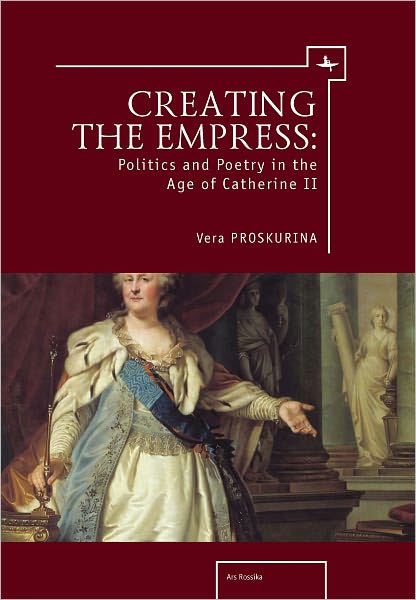 Creating the Empress: Politics and Poetry in the Age of Catherine II