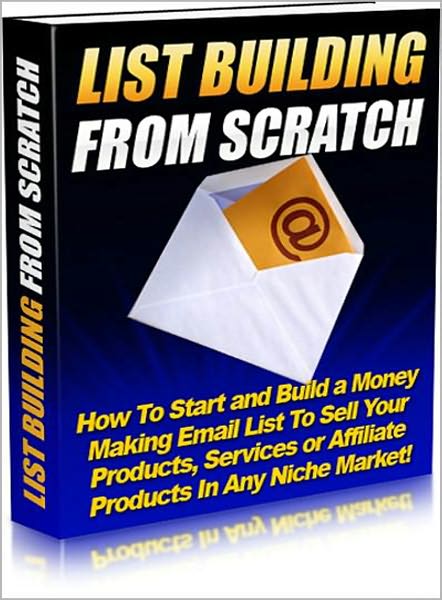 List Building From Scratch: How To Start And Build A Money Making Email List To Sell Your Products, Services Or Affiliate Products In Any Niche Market! AAA+++