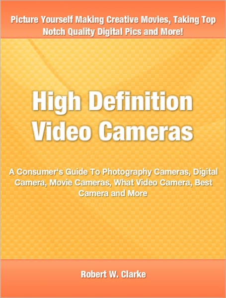 High Definition Video Cameras: A Consumer's Guide To Photography Cameras, Digital Camera, Movie Cameras, What Video Camera, Best Camera and More