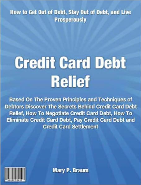 Credit Card Debt Relief: Based On The Proven Principles and Techniques of Debtors Discover The Secrets Behind Credit Card Debt Relief, How To Negotiate Credit Card Debt, How To Eliminate Credit Card Debt, Pay Credit Card Debt and Credit Card Settlement