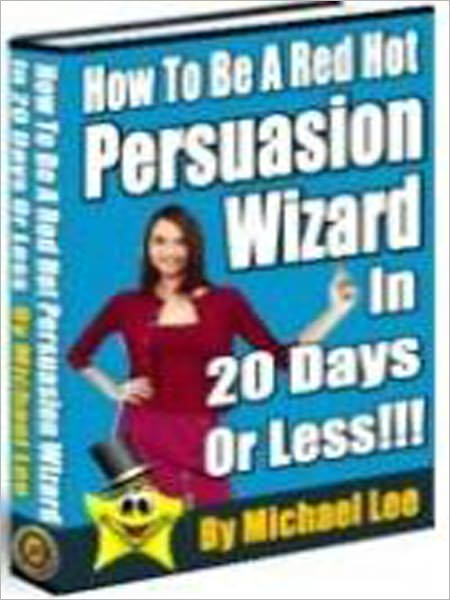 How To Be A Red Hot Persuasion Wizard In 20 Days or Less