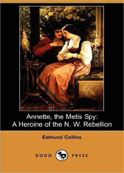 Annette, The Metis Spy: A Heroine of the N.W. Rebellion! An Adventure, Romance, Espionage Classic By Joseph Edmund Collins! AAA+++
