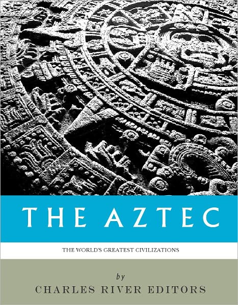 The World’s Greatest Civilizations: The History and Culture of the Aztec