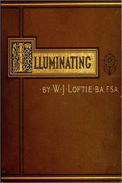 Lessons in the Art of Illuminating A Series of Examples selected from Works in the British Museum, Lambeth Palace Library, and the South Kensington Museum (Illustrated)