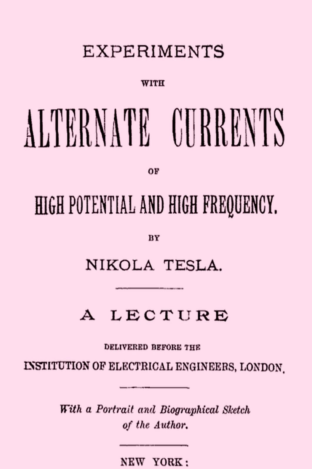 Experiments with Alternate Currents of High Potential and High Frequency A Lecture Delivered before the Institution of Electrical Engineers, London (Illustrated)