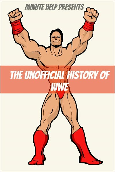 The Unofficial History of World Wrestling Entertainment (WWE): The Business, The Stars, and the Building of An Empire