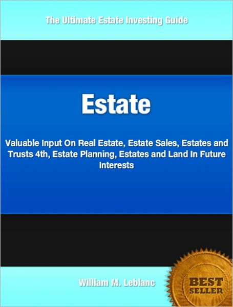 Estate: Valuable Input On Real Estate, Estate Sales, Estates and Trusts 4th, Estate Planning, Estates and Land In Future Interests