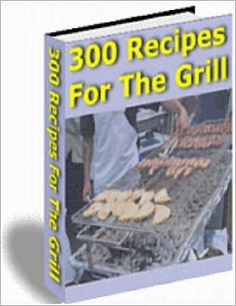 300 Recipes For The Grill: Packed With Recipes That Will Impress Your Friends and Family! AAA+++
