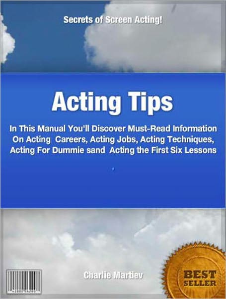 Acting Tips: In This Manual You’ll Discover Must-Read Information On Acting Careers, Acting Jobs, Acting Techniques, Acting For Dummie sand Acting the First Six Lessons