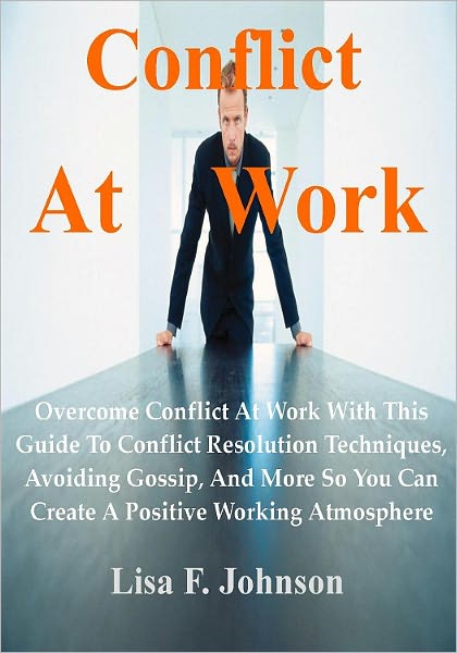 Conflict At Work; Overcome Conflict At Work With This Guide To Conflict Resolution Techniques, Avoiding Gossip, And More So You Can Create A Positive Working Atmosphere
