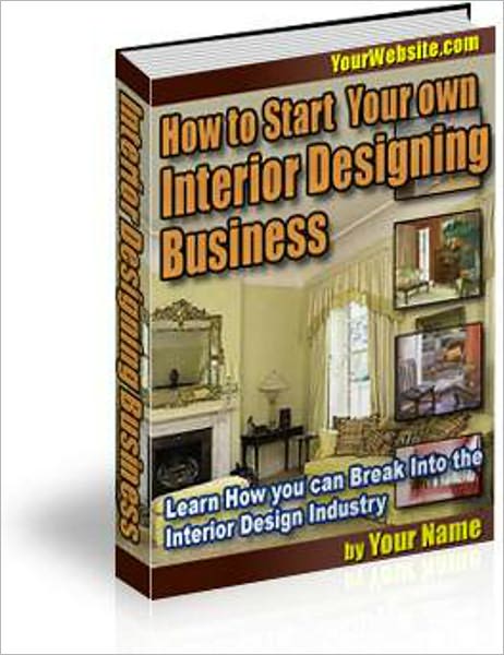 How to Start Your Own Interior Designing Business: Secrets of Tackling the Interior Design Industry Revealed Here! AAA+++