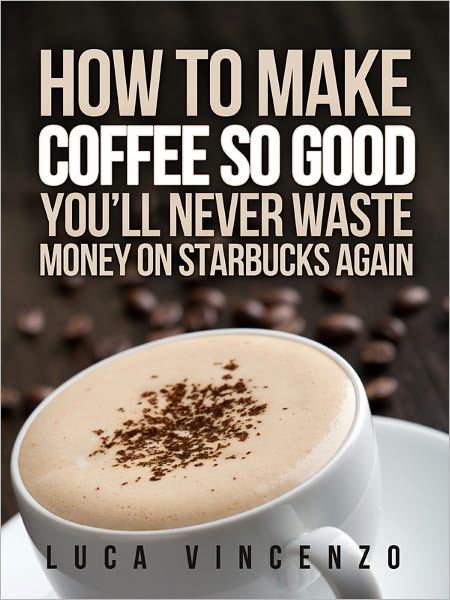 How to Make Coffee So Good You'll Never Waste Money on Starbucks Again