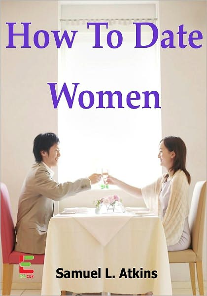 How To Date Women; If You Want To Attract Women, Then Read This Guide To Learn How To Ask Women Out, Have A Great First Date, Read A Woman’s Body Language, And Understand What Women Want