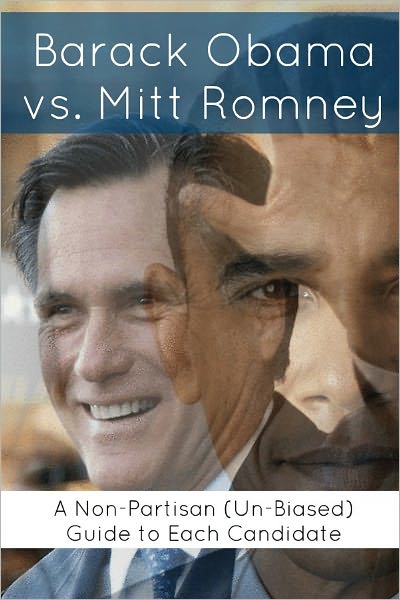 Barack Obama vs. Mitt Romney: A Non-Partisan (Un-Biased) Guide to Each Candidate (Comparing the Candidates in the 2012 Presidential Election)