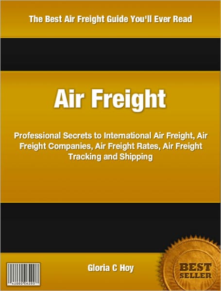 Air Freight: Professional Secrets to International Air Freight, Air Freight Companies, Air Freight Rates, Air Freight Tracking and Shipping