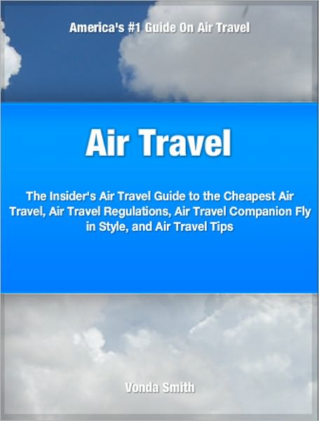 Air Travel: The Insider's Air Travel Guide to The Cheapest Air Travel, Air Travel Regulations, Air Travel Companion Fly in Style, and Air Travel Tips