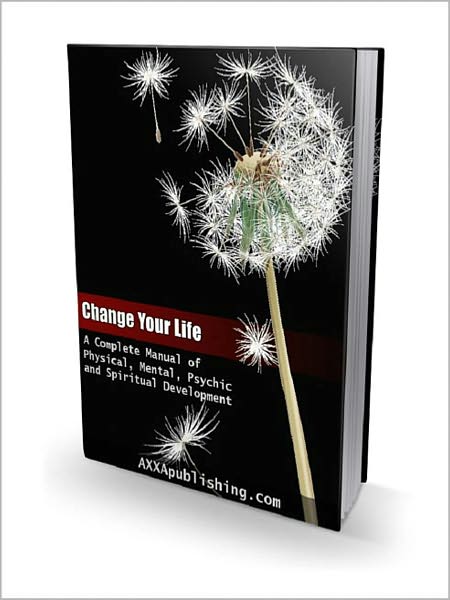 Change Your Life: A Complete Manual Of Physical, Mental, Psychic And Spiritual Development! AAA+++