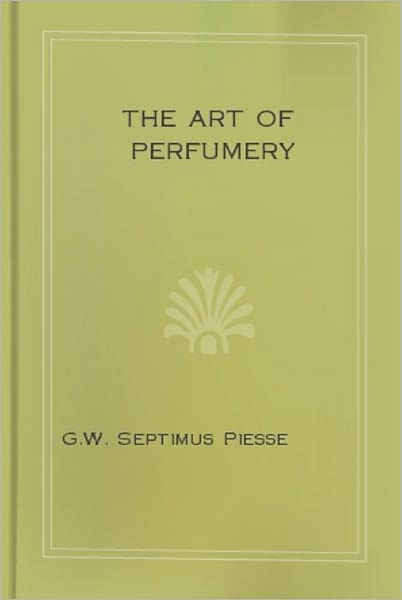 The Art of Perfumery And Methods of Obtaining the Odors of Plants