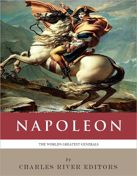The World’s Greatest Generals: The Life and Career of Napoleon Bonaparte