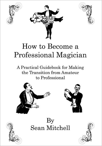 How to Become A Professional Magician: A Practical Guidebook for Making the Transition from Amateur to Professional