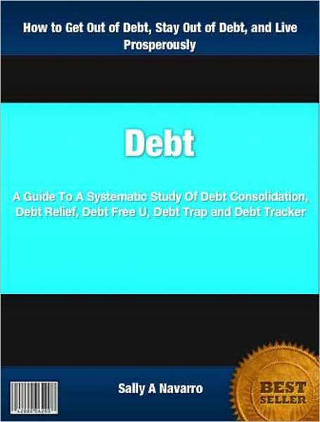Debt: A Guide To A Systematic Study Of Debt Consolidation, Debt Relief, Debt Free U, Debt Trap, Debt Tracker