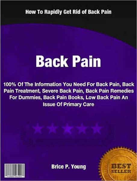 Back Pain: 100% Of The Information You Need For Back Pain, Back Pain Treatment, Severe Back Pain, Back Pain Remedies For Dummies, Back Pain Books, Low Back Pain An Issue Of Primary Care