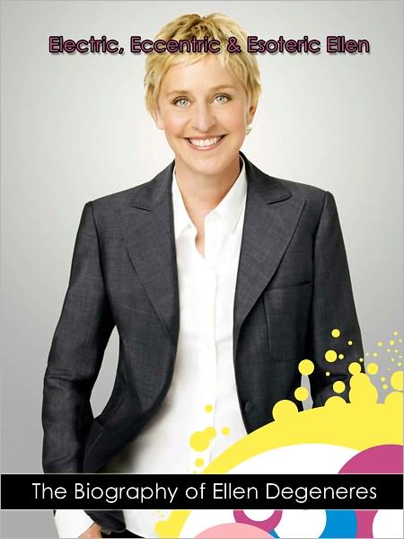 Electric, Eccentric & Esoteric Ellen: The Biography of Ellen Degeneres
