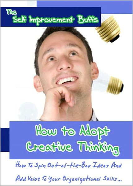 How to Adopt Creative Thinking: How to Spin Out-of-The-Box Ideas and Add Value to Your Organization Skills! AAA+++