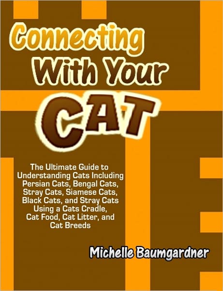 Connecting With Your Cat: The Ultimate Guide to Understanding Cats Including Persian Cats, Bengal Cats, Stray Cats, Siamese Cats, Black Cats, and Stray Cats Using a Cats Cradle, Cat Food, Cat Litter, and Cat Breeds