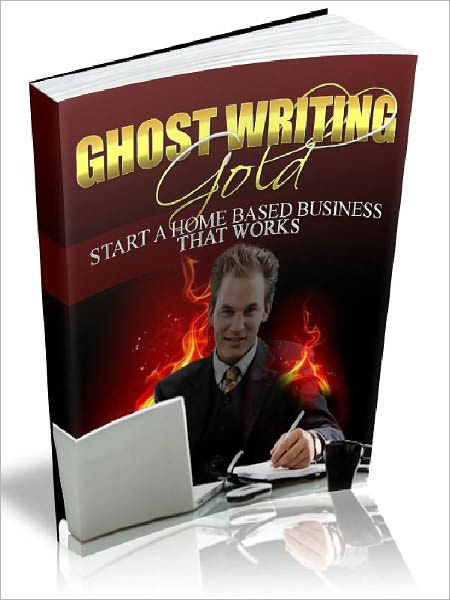 Ghostwriting Gold - Start a Home Based Business That Works