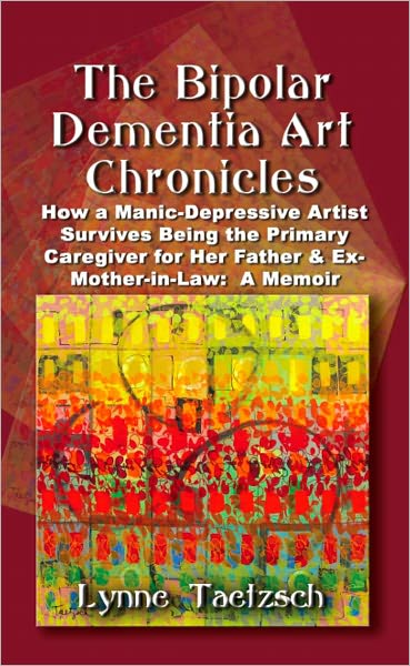 THE BIPOLAR DEMENTIA ART CHRONICLES: How a Manic-Depressive Artist Survives Being the Primary Caregiver for Her Father and Ex-Mother-in-Law - A Memoir