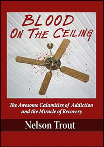 Blood on the Ceiling: The Awesome Calamities of Addiction and the Miracle of Recovery (Second Edition)