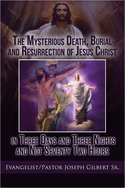 The Mysterious Death, Burial and Resurrection of Jesus Christ in Three Days and Three Nights and not Seventy Two Hours