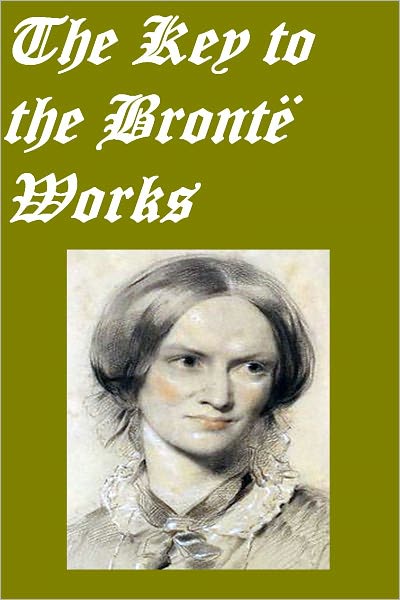 The Key to the Bront&euml; Works, The Key to Charlotte Bront&euml;'s 'Wuthering Heights,' 'Jane Eyre,' and her other works