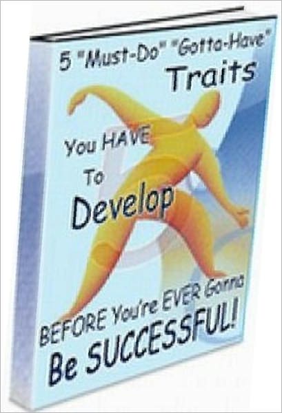 eBook about FIVE “Must-Do” “Gotta-Have” Traits You HAVE To Develop BEFORE You’re EVER Gonna Be SUCCESSFUL!