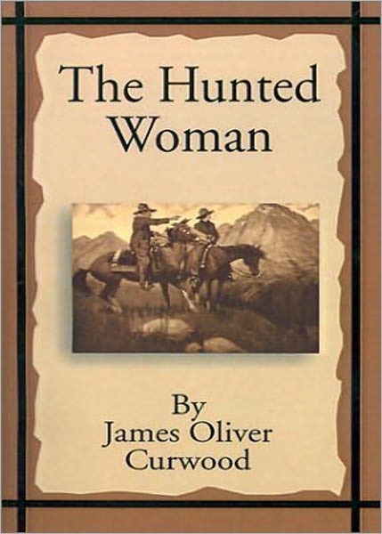The Hunted Woman: An Adventure, Western, Romance Classic By James Oliver Curwood! AAA+++