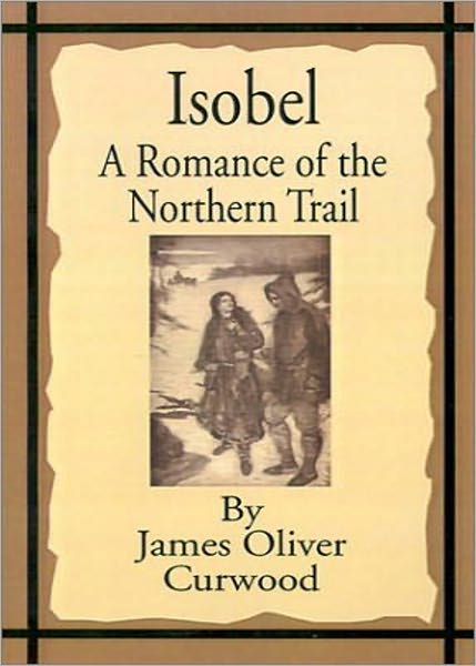 Isobel: A Romance of the Northern Trail! A Romance, Adventure Classic By James Oliver Curwood! AAA+++