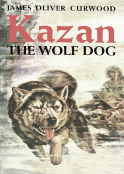 Kazan: The Wolf Dog! An Adventure, Fiction and Literature, Nature Classic By James Oliver Curwood! AAA+++