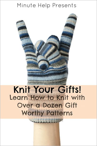 Knit Your Gifts! Learn How to Knit with Over a Dozen Gift Worthy Patterns