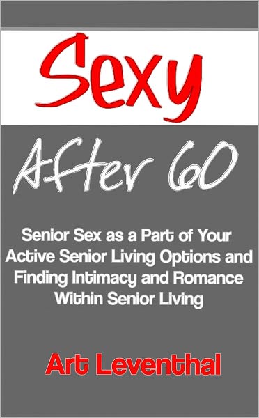 Sexy After 60: Senior Sex as a Part of Your Active Senior Living Options and Finding Intimacy and Romance Within Senior Living