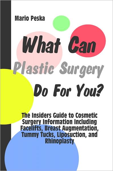 What Can Plastic Surgery Do For You? The Insiders Guide to Cosmetic Surgery Information Including Facelifts, Breast Augmentation, Tummy Tucks, Liposuction, and Rhinoplasty