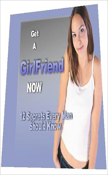 Get a Girlfriend Now: 12 Secrets Every Man Should Know