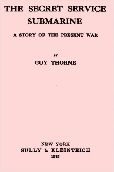 The Secret Service Submarine A Story of the Present War by Guy Thorne (superior formatting)
