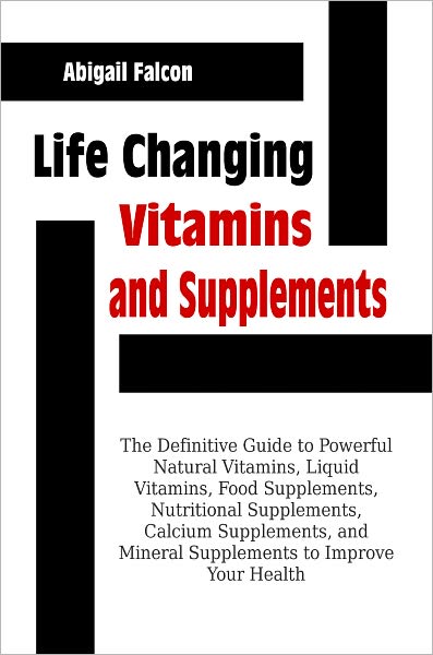 Life Changing Vitamins and Supplements: The Definitive Guide to Powerful Natural Vitamins, Liquid Vitamins, Food Supplements, Nutritional Supplements, Calcium Supplements, and Mineral Supplements to Improve Your Health