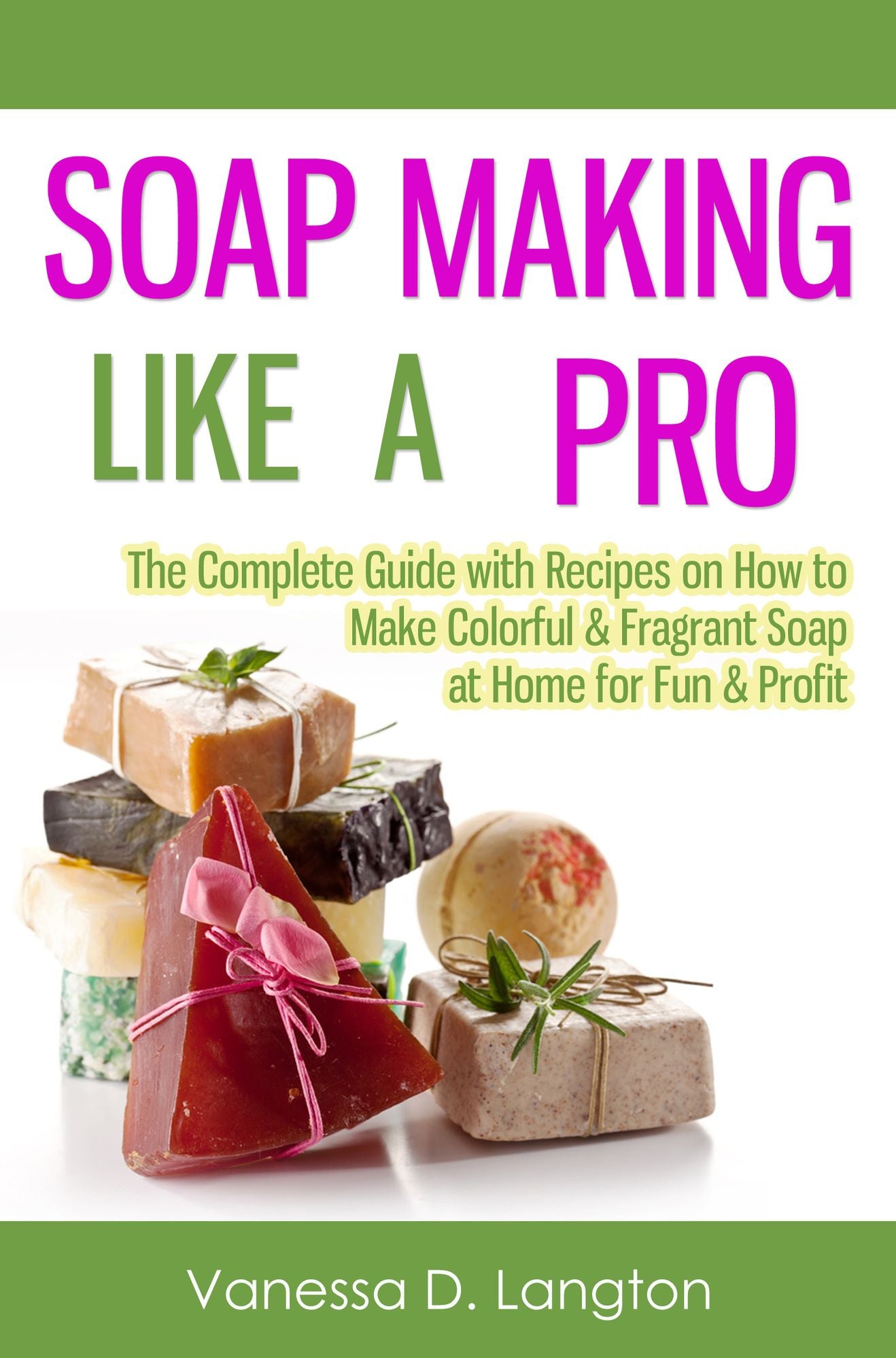 Soap Making Like A Pro: The Complete Guide with Recipes on How to Make Colorful & Fragrant Soap at Home for Fun & Profit