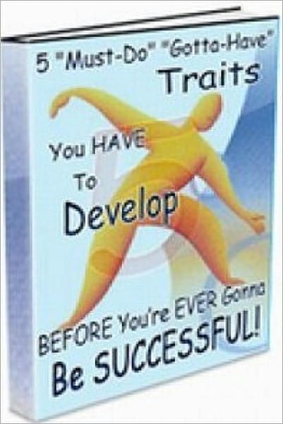 FIVE “Must-Do” “Gotta-Have” Traits You HAVE To Develop BEFORE You’re EVER Gonna Be SUCCESSFUL! - WILL make a HUGE difference in your life!..