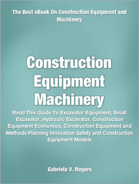 Construction Equipment Machinery: Read This Guide To Excavator Equipment, Small Excavator, Hydraulic Excavator, Construction Equipment Economics, Construction Equipment and Methods Planning Innovation Safety and Construction Equipment Models