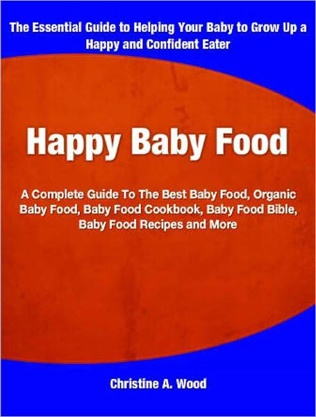 Happy Baby Food: A Complete Guide To The Best Baby Food, Organic Baby Food, Baby Food Cookbook, Baby Food Bible, Baby Food Recipes and More